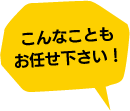 こんなこともお任せ下さい！