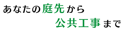 あなたの庭先から公共工事まで